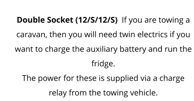 Double Socket (12/S/12/S)  If you are towing a caravan, then you will need twin electrics if you want to charge the auxiliary battery and run the fridge. The power for these is supplied via a charge relay from the towing vehicle.