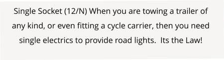 Single Socket (12/N) When you are towing a trailer of any kind, or even fitting a cycle carrier, then you need single electrics to provide road lights.  Its the Law!