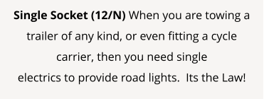 Single Socket (12/N) When you are towing a trailer of any kind, or even fitting a cycle carrier, then you need single  electrics to provide road lights.  Its the Law!